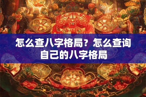 怎么查八字格局？怎么查询自己的八字格局
