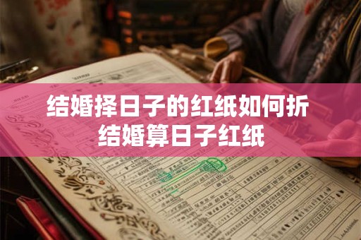 结婚择日子的红纸如何折 结婚算日子红纸