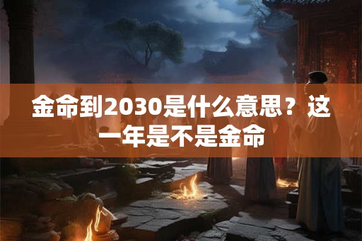 金命到2030是什么意思？这一年是不是金命