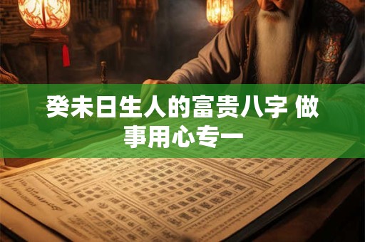 癸未日生人的富贵八字 做事用心专一