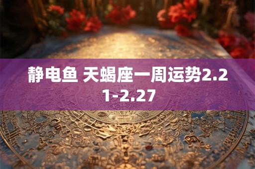 静电鱼 天蝎座一周运势2.21-2.27