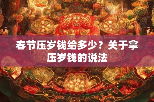 春节压岁钱给多少？关于拿压岁钱的说法