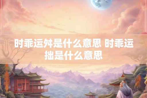 时乖运舛是什么意思 时乖运拙是什么意思