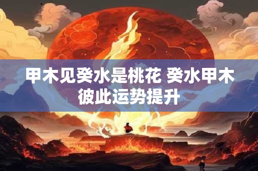 甲木见癸水是桃花 癸水甲木彼此运势提升