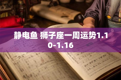 静电鱼 狮子座一周运势1.10-1.16