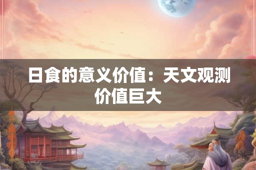 日食的意义价值：天文观测价值巨大