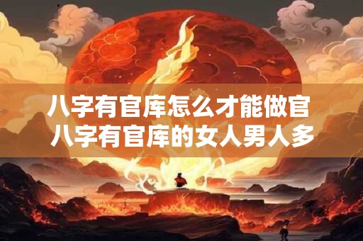 八字有官库怎么才能做官 八字有官库的女人男人多