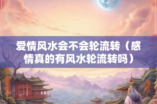 爱情风水会不会轮流转（感情真的有风水轮流转吗）