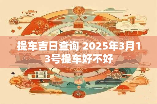 提车吉日查询 2025年3月13号提车好不好