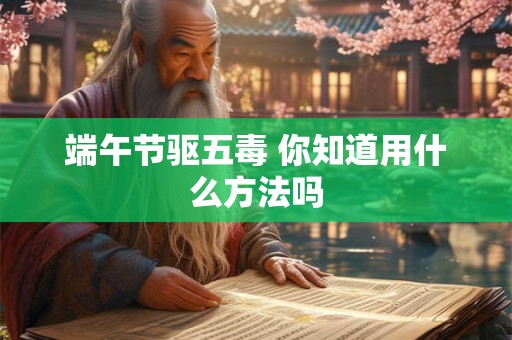 端午节驱五毒 你知道用什么方法吗