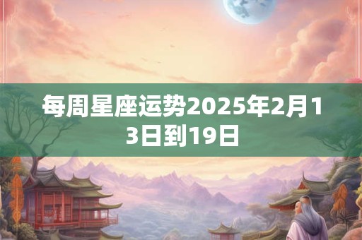 每周星座运势2025年2月13日到19日
