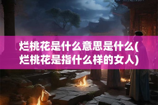 烂桃花是什么意思是什么(烂桃花是指什么样的女人)