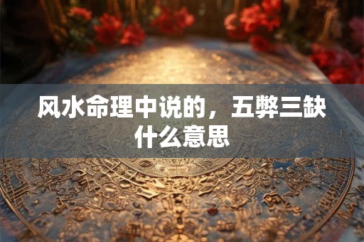 风水命理中说的，五弊三缺什么意思