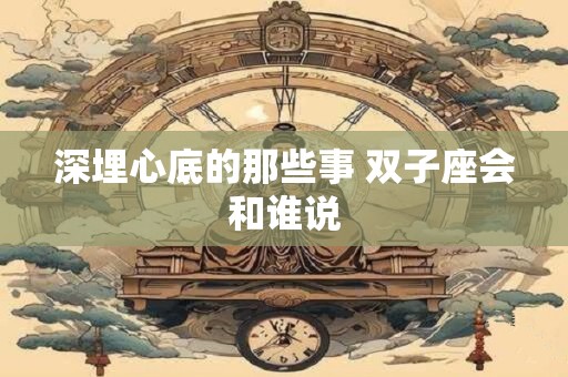 深埋心底的那些事 双子座会和谁说