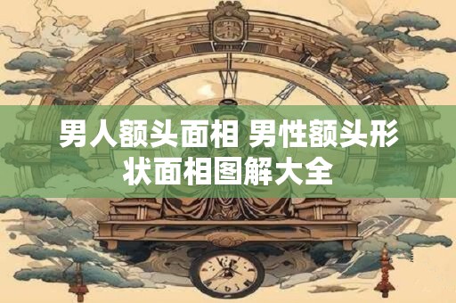 男人额头面相 男性额头形状面相图解大全