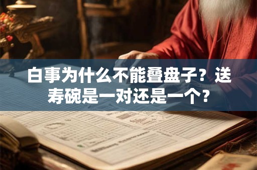 白事为什么不能叠盘子？送寿碗是一对还是一个？