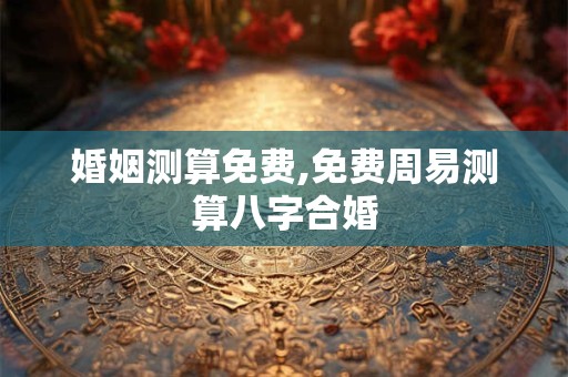 婚姻测算免费,免费周易测算八字合婚