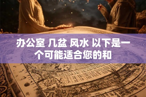办公室 几盆 风水 以下是一个可能适合您的和