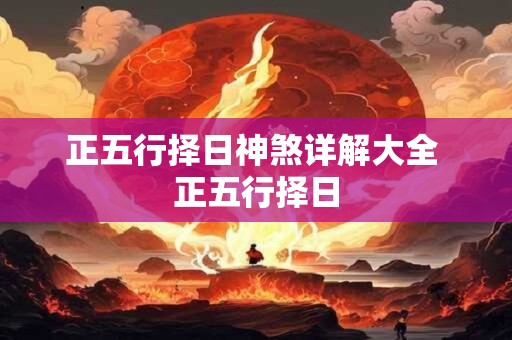 正五行择日神煞详解大全 正五行择日