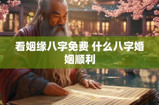 看姻缘八字免费 什么八字婚姻顺利