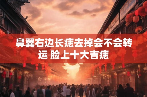 鼻翼右边长痣去掉会不会转运 脸上十大吉痣
