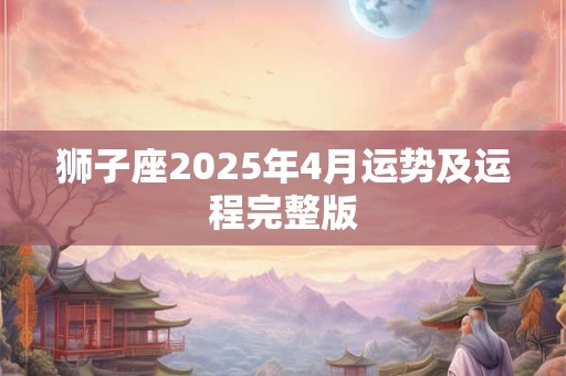 狮子座2025年4月运势及运程完整版