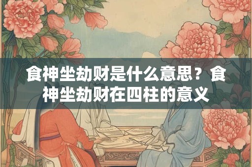 食神坐劫财是什么意思？食神坐劫财在四柱的意义