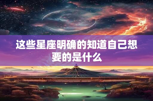 这些星座明确的知道自己想要的是什么