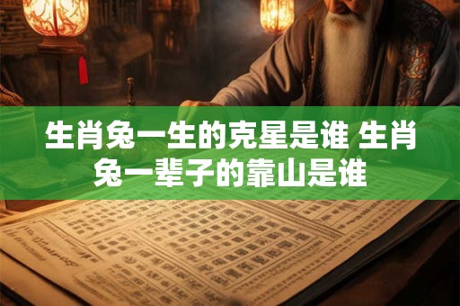 生肖兔一生的克星是谁 生肖兔一辈子的靠山是谁