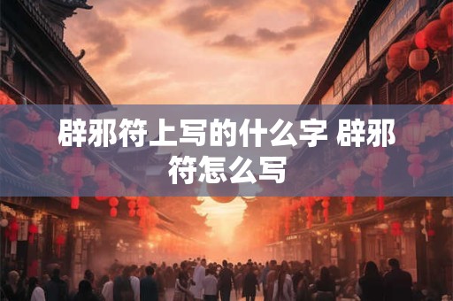 辟邪符上写的什么字 辟邪符怎么写