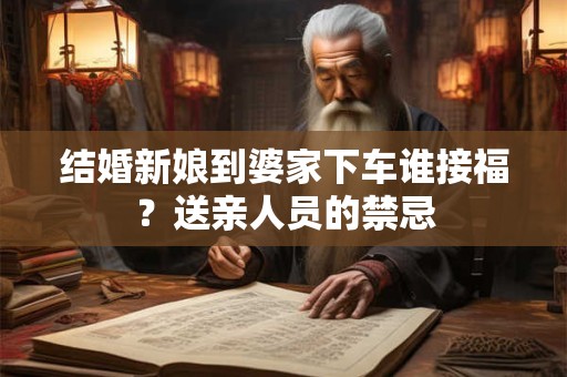 结婚新娘到婆家下车谁接福？送亲人员的禁忌