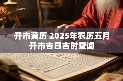 开市黄历 2025年农历五月开市吉日吉时查询
