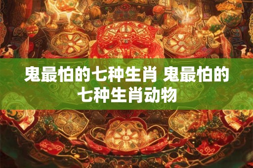 鬼最怕的七种生肖 鬼最怕的七种生肖动物