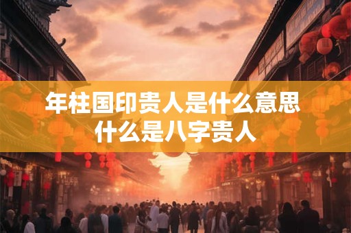 年柱国印贵人是什么意思 什么是八字贵人