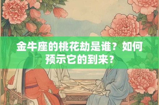 金牛座的桃花劫是谁？如何预示它的到来？