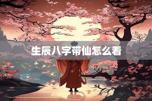 生辰八字带仙怎么看