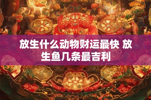 放生什么动物财运最快 放生鱼几条最吉利