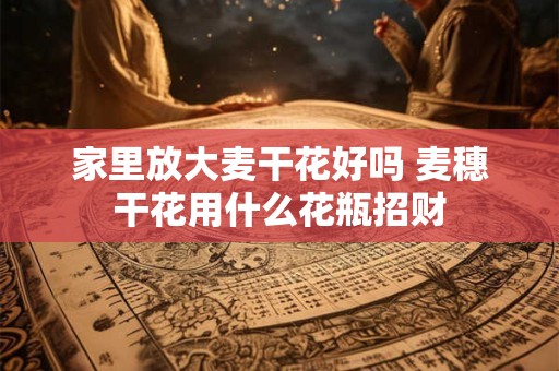 家里放大麦干花好吗 麦穗干花用什么花瓶招财