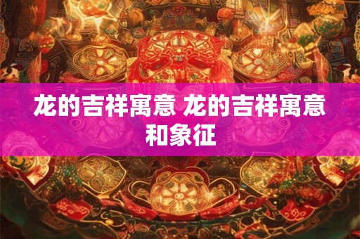 详细阅读:龙的吉祥寓意 龙的吉祥寓意和象征 龙的吉祥寓意 龙的吉祥寓意和象征