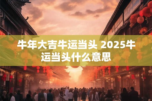 牛年大吉牛运当头 2025牛运当头什么意思