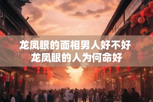 龙凤眼的面相男人好不好 龙凤眼的人为何命好
