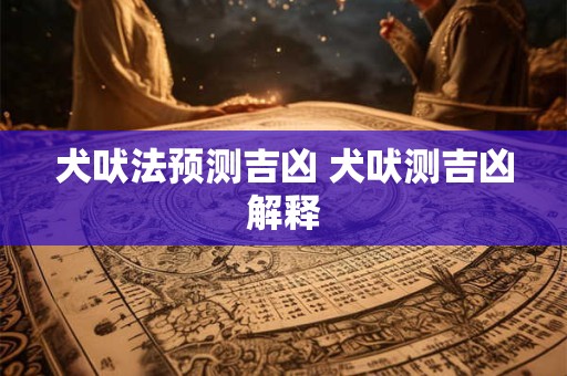 犬吠法预测吉凶 犬吠测吉凶解释
