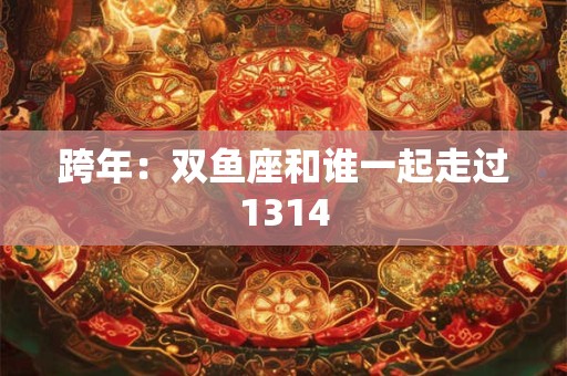 跨年：双鱼座和谁一起走过1314