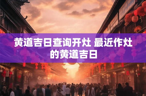 黄道吉日查询开灶 最近作灶的黄道吉日
