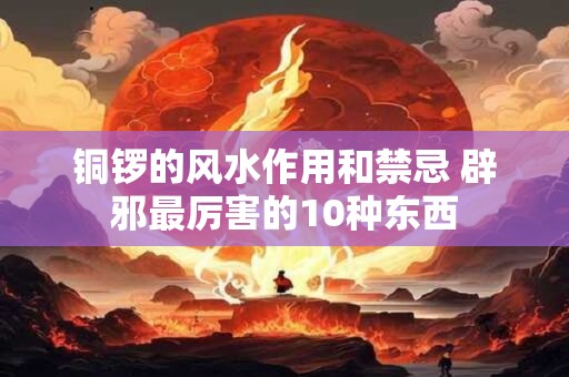 铜锣的风水作用和禁忌 辟邪最厉害的10种东西