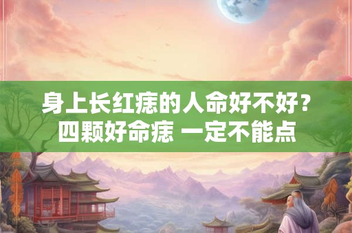 身上长红痣的人命好不好？四颗好命痣 一定不能点