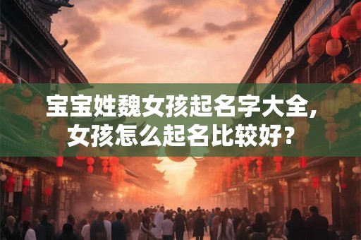 宝宝姓魏女孩起名字大全,女孩怎么起名比较好？