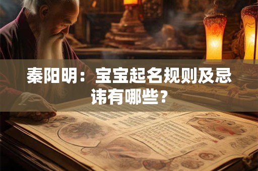 秦阳明：宝宝起名规则及忌讳有哪些？