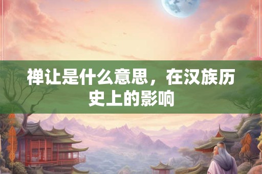 禅让是什么意思，在汉族历史上的影响