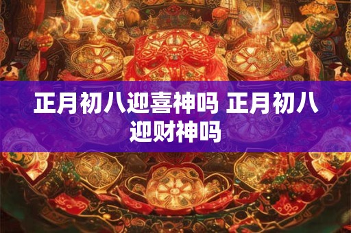 正月初八迎喜神吗 正月初八迎财神吗